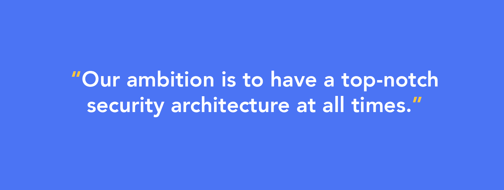 Quote: Our ambition is to have a top-notch security architecture at all times.